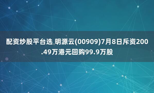 配资炒股平台选 明源云(00909)7月8日斥资200.49万港元回购99.9万股