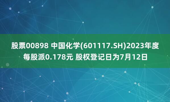 股票00898 中国化学(601117.SH)2023年度每股派0.178元 股权登记日为7月12日