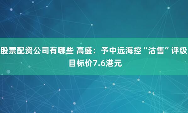 股票配资公司有哪些 高盛：予中远海控“沽售”评级 目标价7.6港元