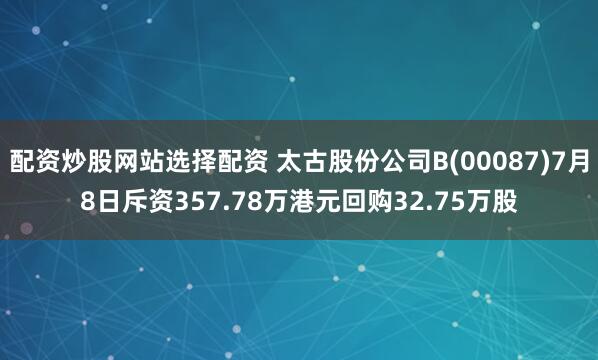 配资炒股网站选择配资 太古股份公司B(00087)7月8日斥资357.78万港元回购32.75万股