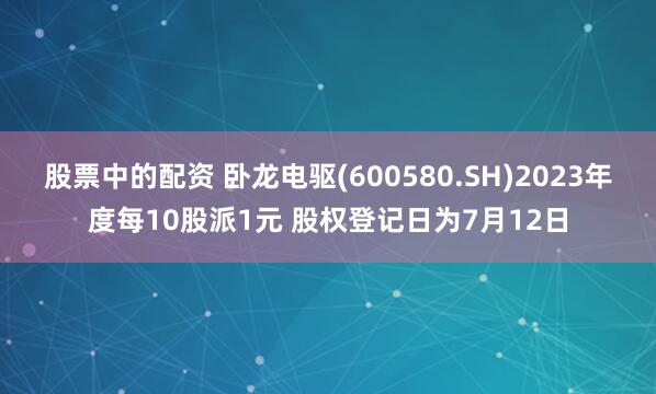 股票中的配资 卧龙电驱(600580.SH)2023年度每10股派1元 股权登记日为7月12日