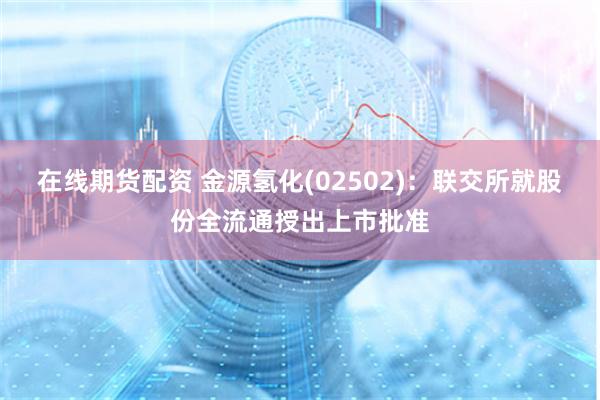 在线期货配资 金源氢化(02502)：联交所就股份全流通授出上市批准