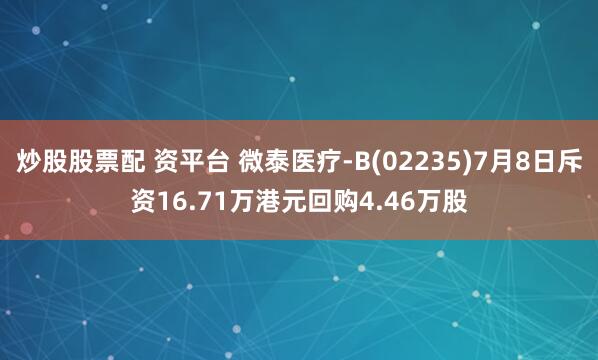 炒股股票配 资平台 微泰医疗-B(02235)7月8日斥资16.71万港元回购4.46万股