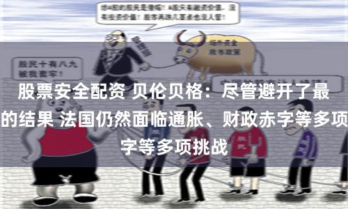 股票安全配资 贝伦贝格：尽管避开了最糟糕的结果 法国仍然面临通胀、财政赤字等多项挑战