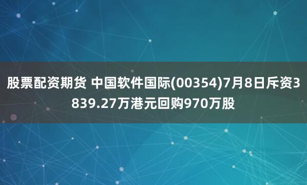 股票配资期货 中国软件国际(00354)7月8日斥资3839.27万港元回购970万股