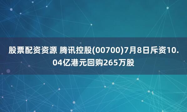 股票配资资源 腾讯控股(00700)7月8日斥资10.04亿港元回购265万股