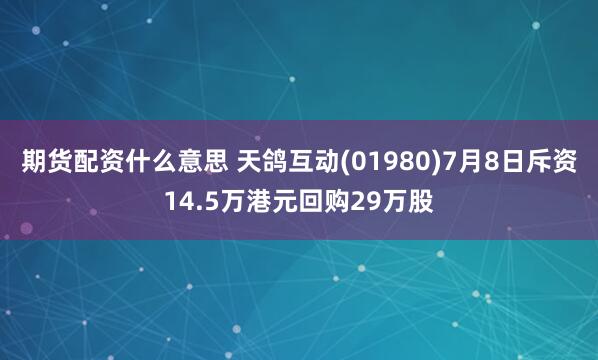 期货配资什么意思 天鸽互动(01980)7月8日斥资14.5万港元回购29万股
