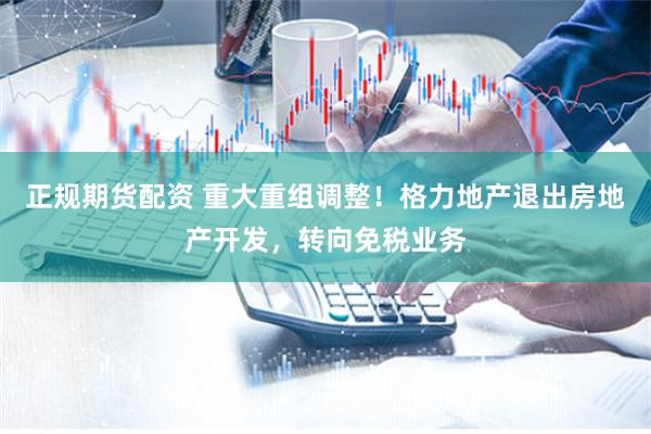 正规期货配资 重大重组调整!格力地产退出房地产开发,转向免税业务