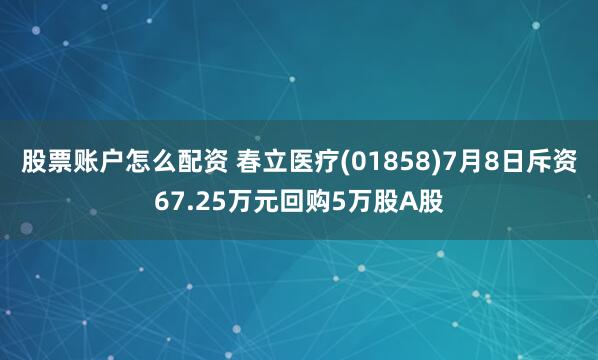 股票账户怎么配资 春立医疗(01858)7月8日斥资67.25万元回购5万股A股