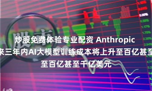 炒股免费体验专业配资 Anthropic CEO：未来三年内AI大模型训练成本将上升至百亿甚至千亿美元