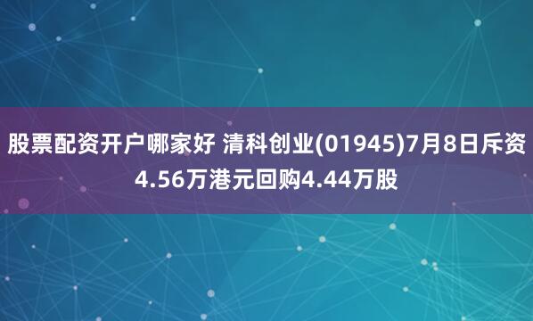 股票配资开户哪家好 清科创业(01945)7月8日斥资4.56万港元回购4.44万股