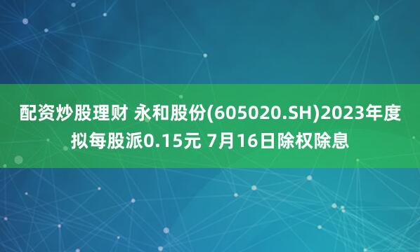 配资炒股理财 永和股份(605020.SH)2023年度拟每股派0.15元 7月16日除权除息