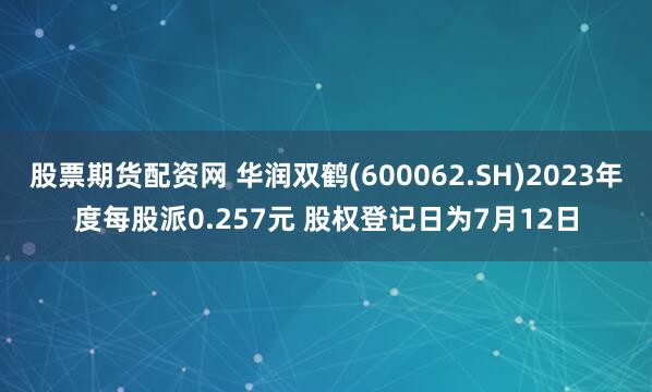 股票期货配资网 华润双鹤(600062.SH)2023年度每股派0.257元 股权登记日为7月12日