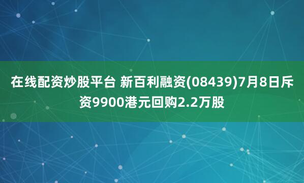 在线配资炒股平台 新百利融资(08439)7月8日斥资9900港元回购2.2万股