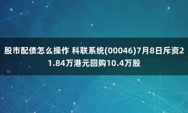 股市配债怎么操作 科联系统(00046)7月8日斥资21.84万港元回购10.4万股