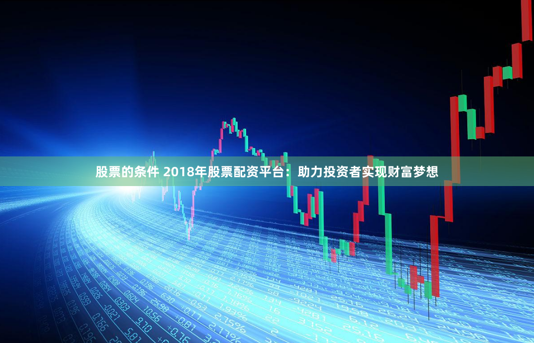 股票的条件 2018年股票配资平台：助力投资者实现财富梦想