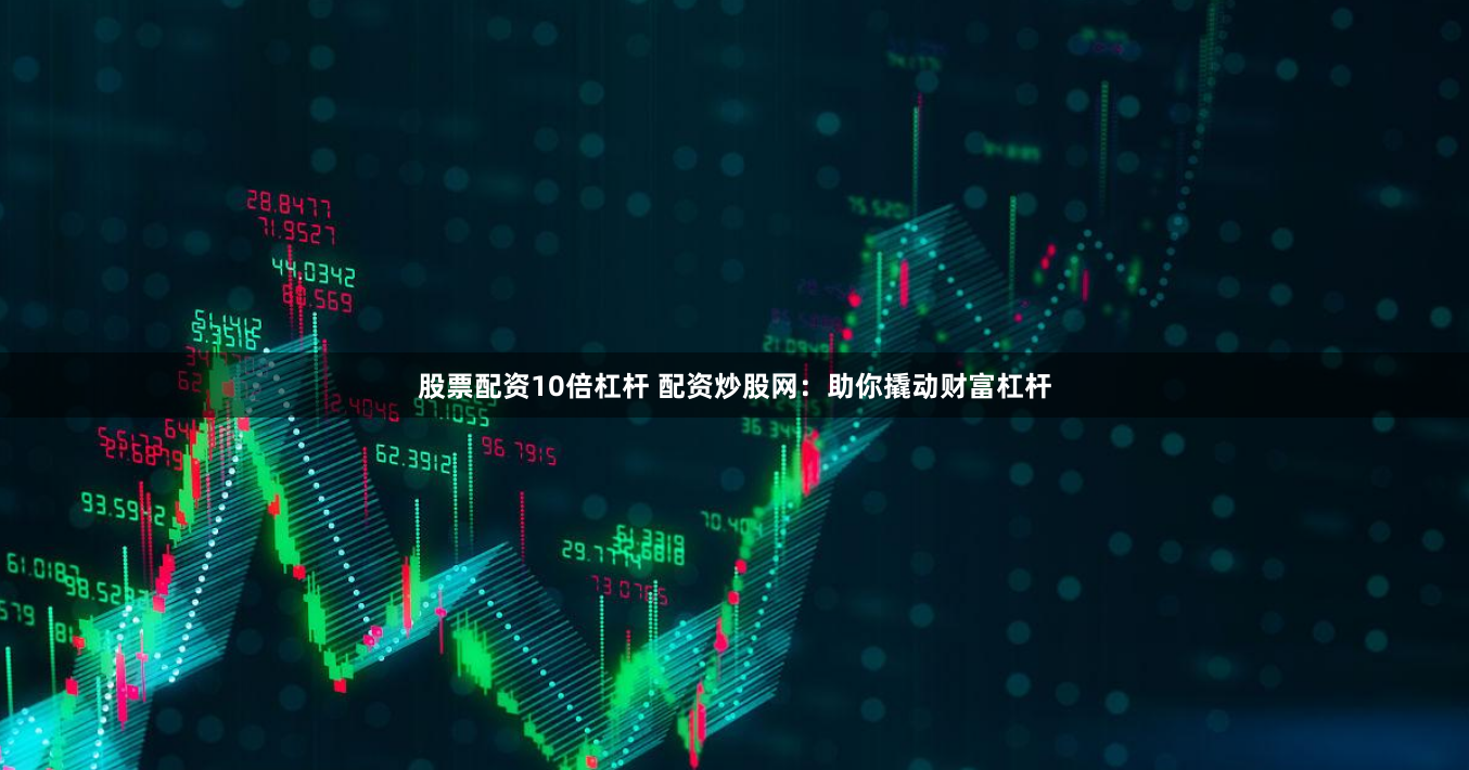 股票配资10倍杠杆 配资炒股网：助你撬动财富杠杆