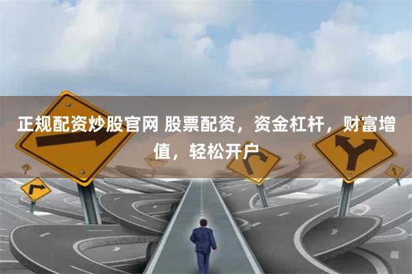 正规配资炒股官网 股票配资，资金杠杆，财富增值，轻松开户