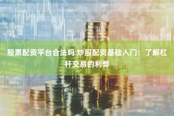 股票配资平台合法吗 炒股配资基础入门：了解杠杆交易的利弊