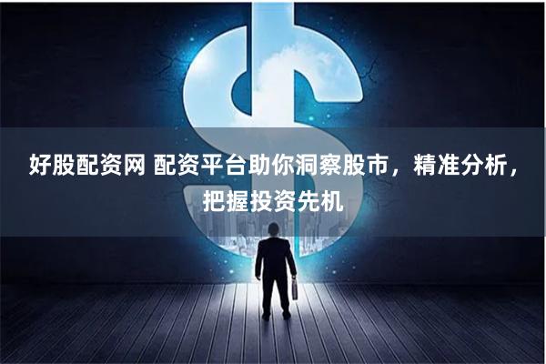好股配资网 配资平台助你洞察股市，精准分析，把握投资先机
