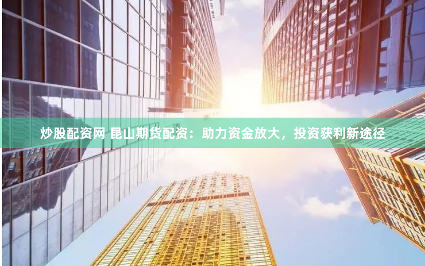 炒股配资网 昆山期货配资：助力资金放大，投资获利新途径