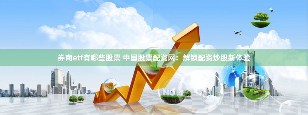 券商etf有哪些股票 中国股票配资网：解锁配资炒股新体验