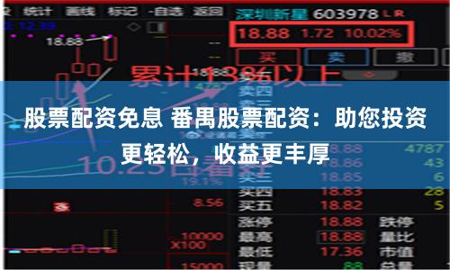 股票配资免息 番禺股票配资：助您投资更轻松，收益更丰厚