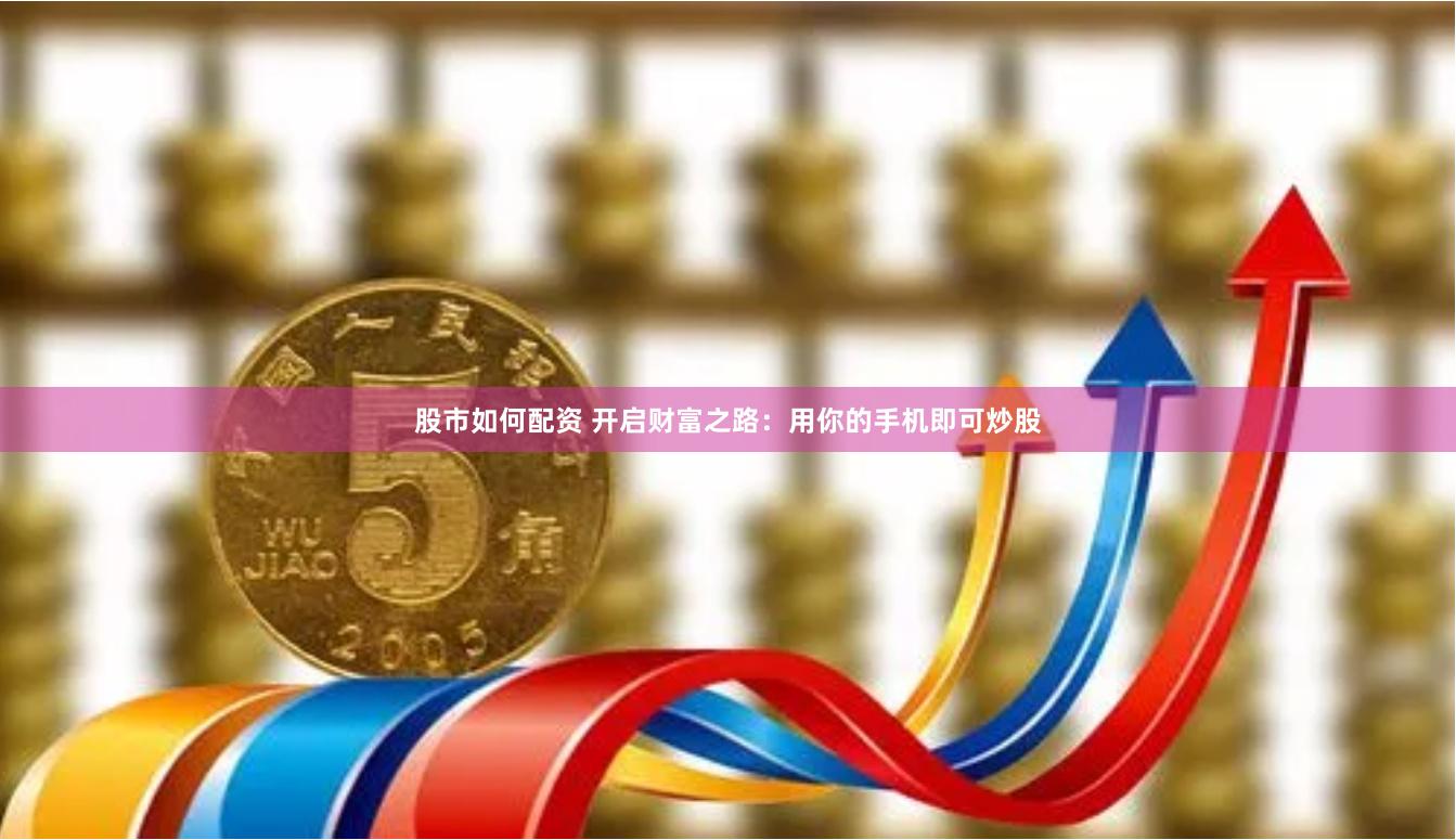 股市如何配资 开启财富之路：用你的手机即可炒股