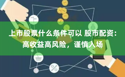 上市股票什么条件可以 股市配资:高收益高风险,谨慎入场