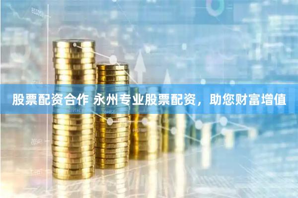股票配资合作 永州专业股票配资,助您财富增值
