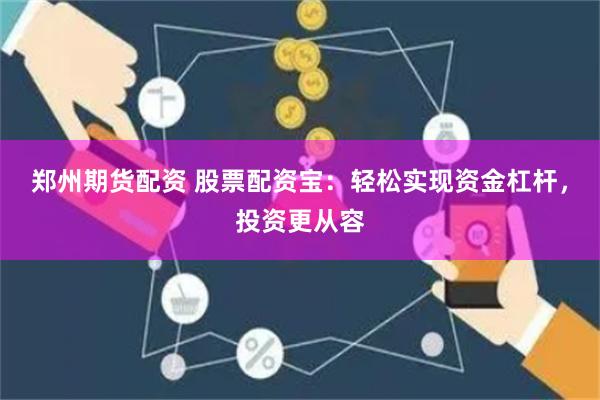 郑州期货配资 股票配资宝：轻松实现资金杠杆，投资更从容