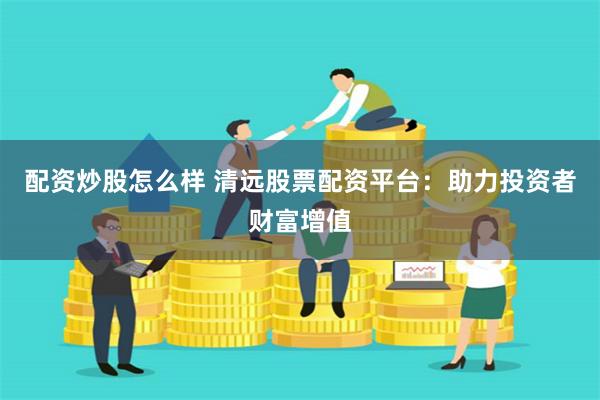 配资炒股怎么样 清远股票配资平台：助力投资者财富增值