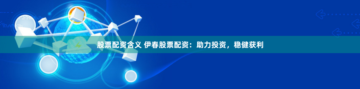 股票配资含义 伊春股票配资：助力投资，稳健获利