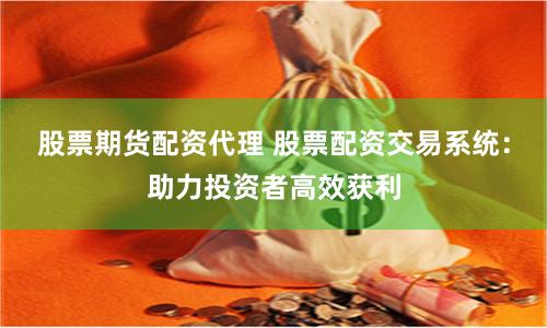 股票期货配资代理 股票配资交易系统:助力投资者高效获利