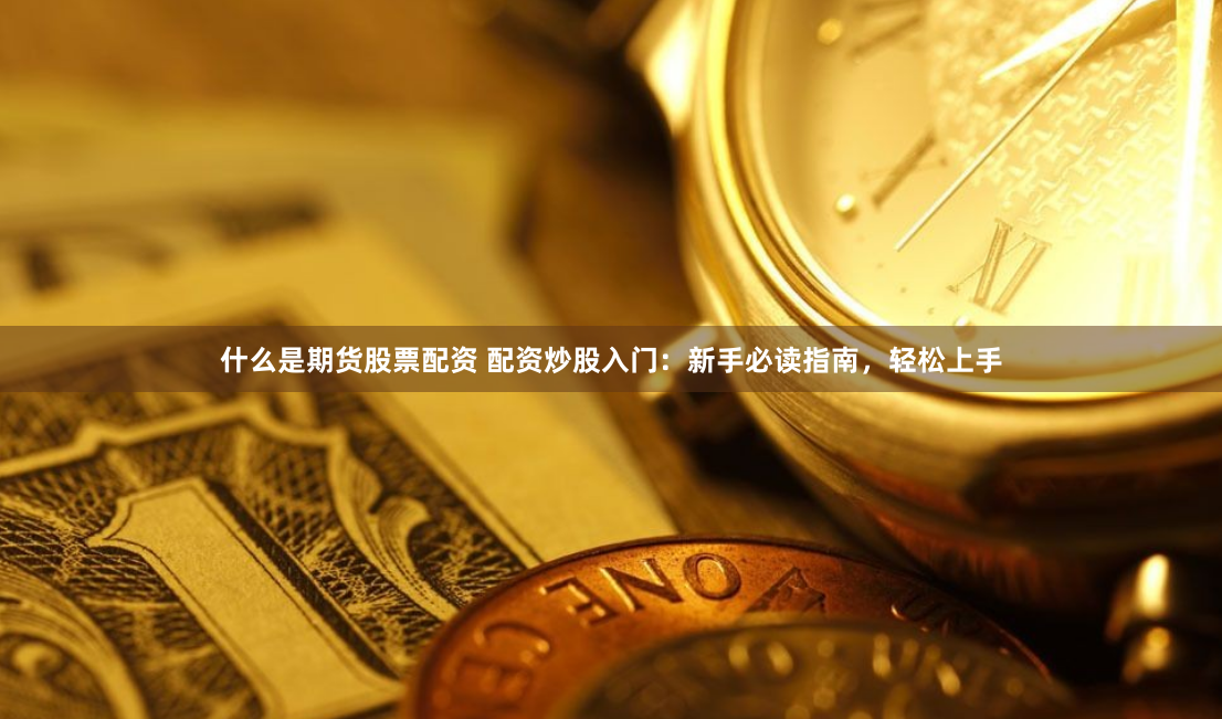 什么是期货股票配资 配资炒股入门：新手必读指南，轻松上手